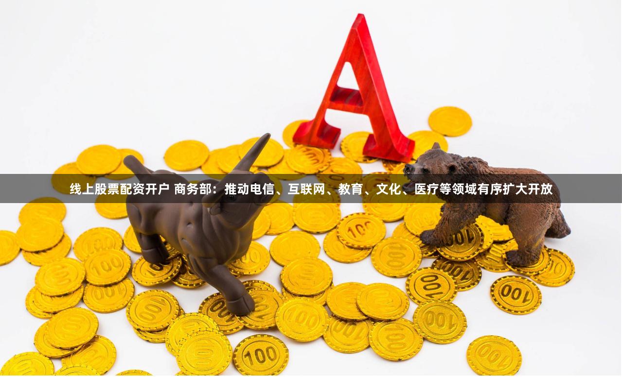 线上股票配资开户 商务部：推动电信、互联网、教育、文化、医疗等领域有序扩大开放