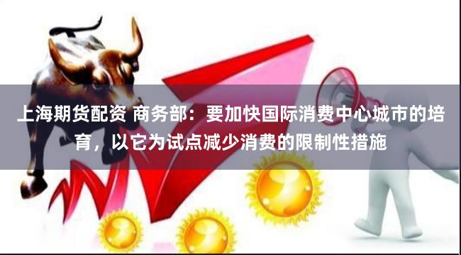 上海期货配资 商务部：要加快国际消费中心城市的培育，以它为试点减少消费的限制性措施