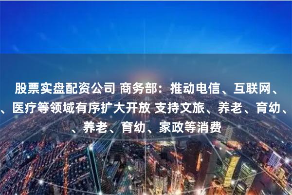股票实盘配资公司 商务部：推动电信、互联网、教育、文化、医疗等领域有序扩大开放 支持文旅、养老、育幼、家政等消费