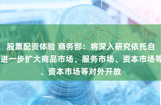 股票配资体验 商务部：将深入研究依托自贸试验区 进一步扩大商品市场、服务市场、资本市场等对外开放