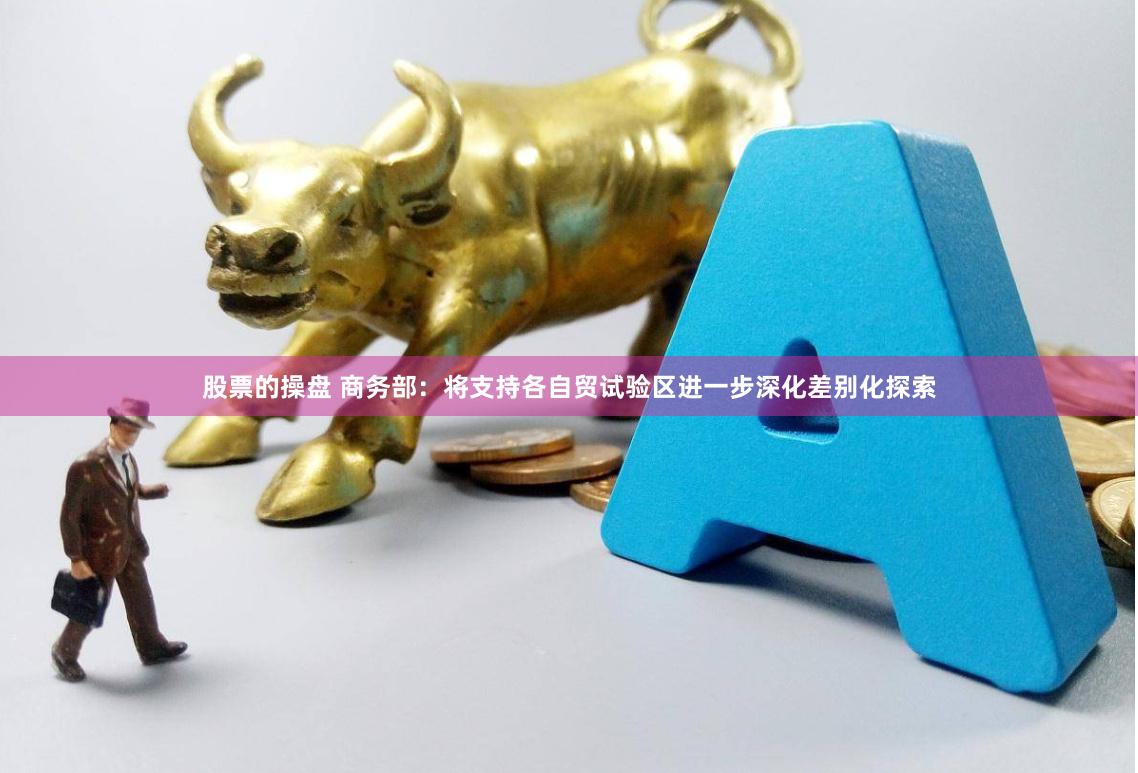 股票的操盘 商务部：将支持各自贸试验区进一步深化差别化探索