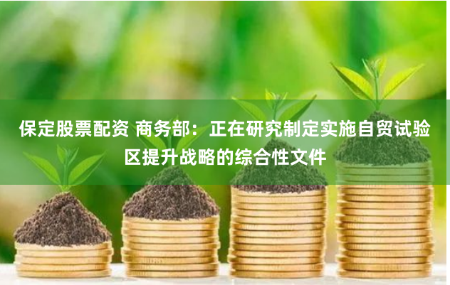 保定股票配资 商务部：正在研究制定实施自贸试验区提升战略的综合性文件