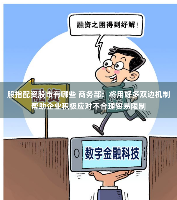 股指配资股市有哪些 商务部：将用好多双边机制帮助企业积极应对不合理贸易限制