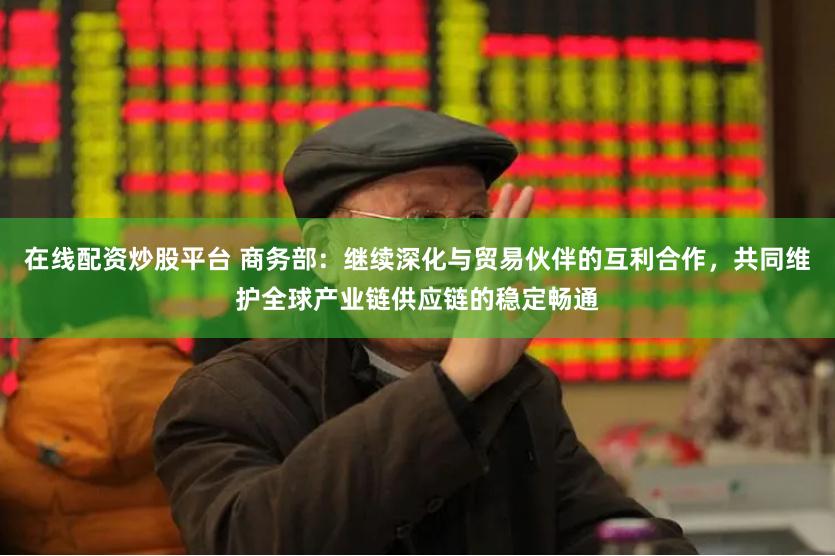 在线配资炒股平台 商务部：继续深化与贸易伙伴的互利合作，共同维护全球产业链供应链的稳定畅通