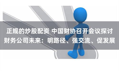 正规的炒股配资 中国财协召开会议探讨财务公司未来：明路径、强交流、促发展