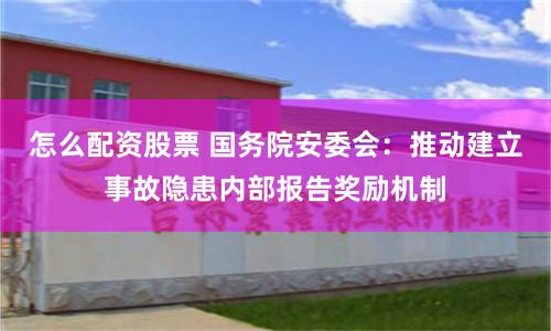 怎么配资股票 国务院安委会：推动建立事故隐患内部报告奖励机制
