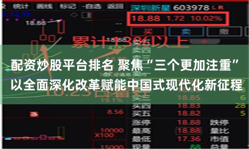 配资炒股平台排名 聚焦“三个更加注重” 以全面深化改革赋能中国式现代化新征程