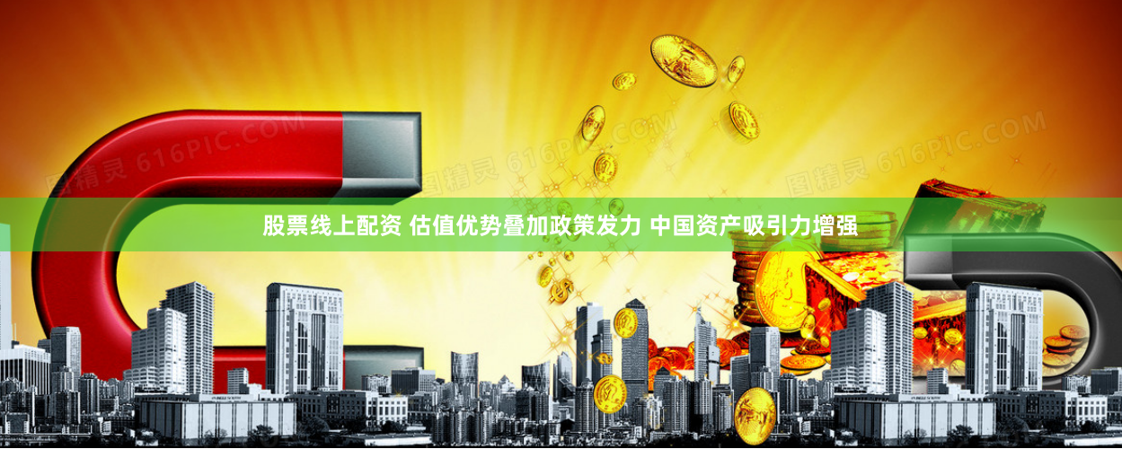 股票线上配资 估值优势叠加政策发力 中国资产吸引力增强