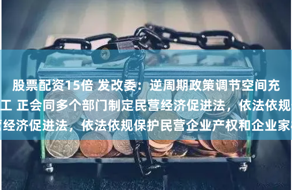 股票配资15倍 发改委：逆周期政策调节空间充足 “两重”项目抓紧开工 正会同多个部门制定民营经济促进法，依法依规保护民营企业产权和企业家权益