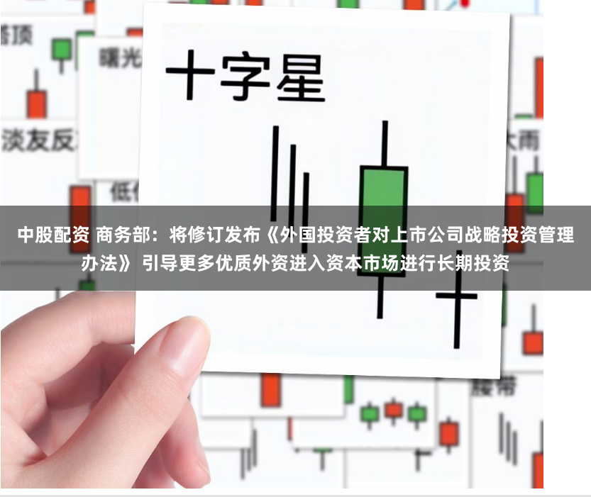 中股配资 商务部：将修订发布《外国投资者对上市公司战略投资管理办法》 引导更多优质外资进入资本市场进行长期投资