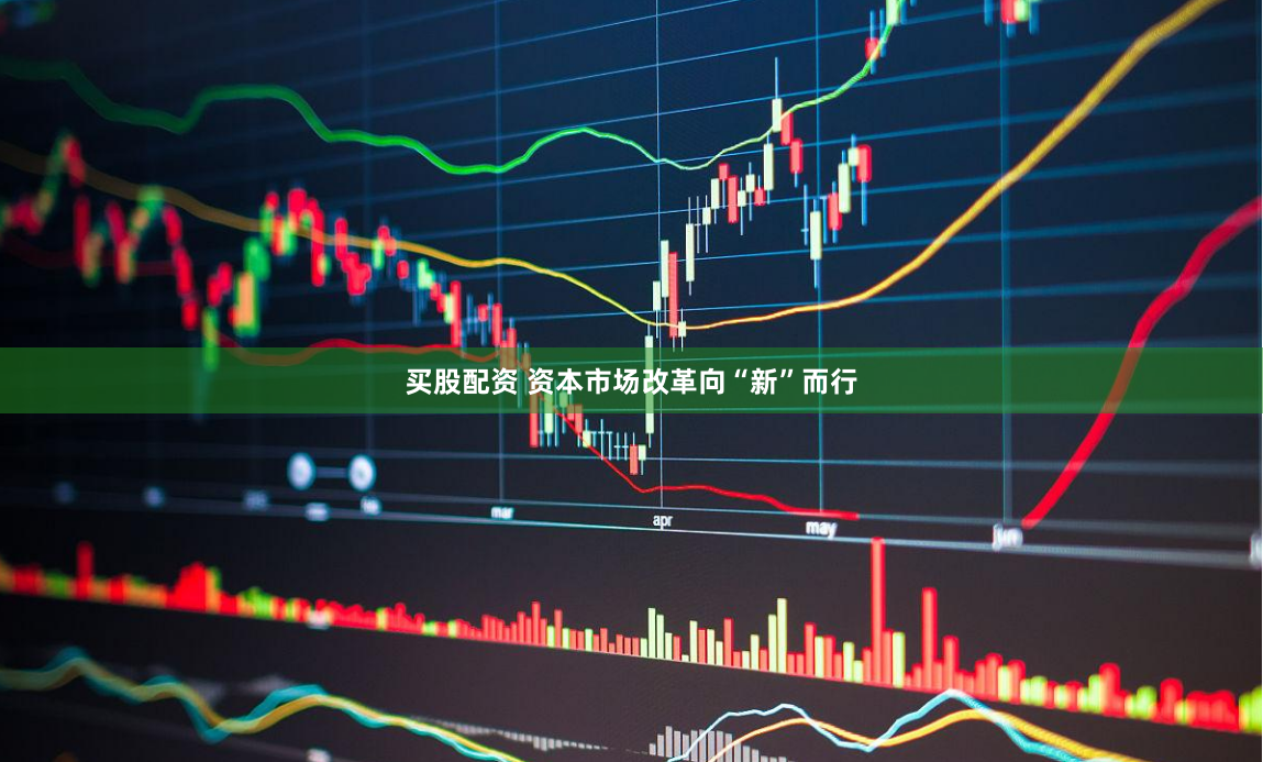 买股配资 资本市场改革向“新”而行