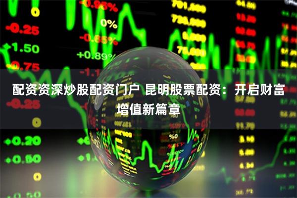 配资资深炒股配资门户 昆明股票配资：开启财富增值新篇章