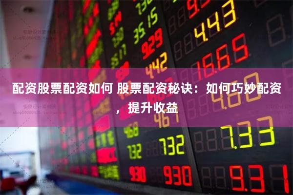 配资股票配资如何 股票配资秘诀：如何巧妙配资，提升收益
