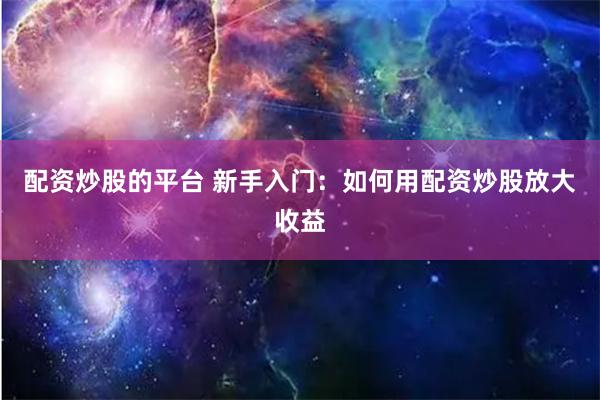 配资炒股的平台 新手入门：如何用配资炒股放大收益