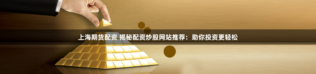 上海期货配资 揭秘配资炒股网站推荐：助你投资更轻松