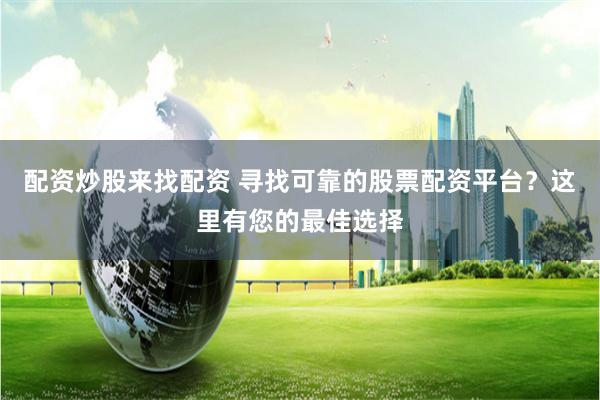 配资炒股来找配资 寻找可靠的股票配资平台？这里有您的最佳选择