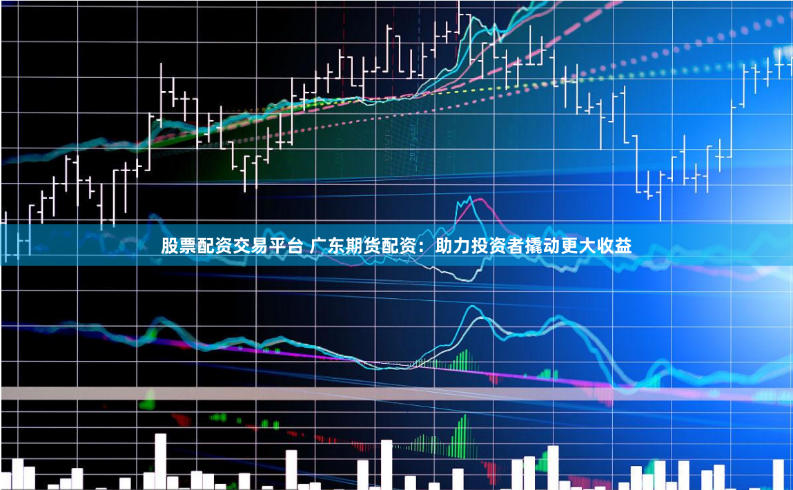 股票配资交易平台 广东期货配资：助力投资者撬动更大收益