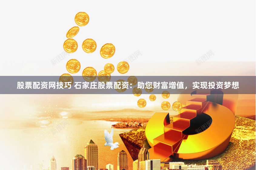 股票配资网技巧 石家庄股票配资：助您财富增值，实现投资梦想
