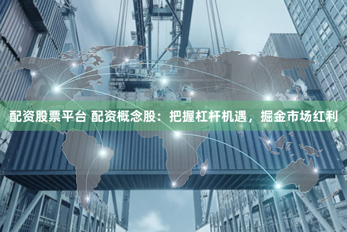 配资股票平台 配资概念股：把握杠杆机遇，掘金市场红利