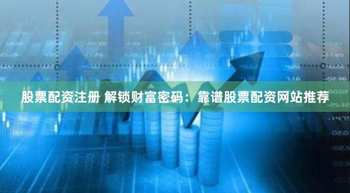 股票配资注册 解锁财富密码:靠谱股票配资网站推荐