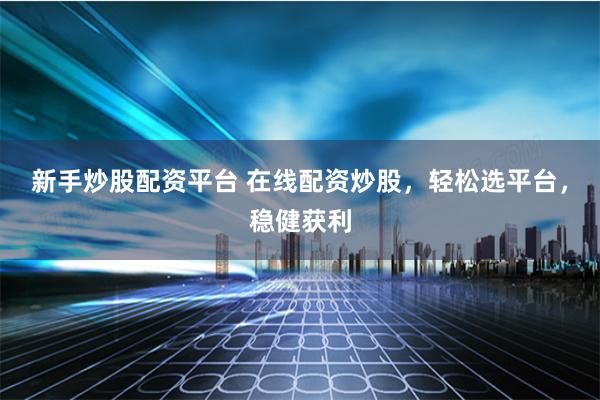 新手炒股配资平台 在线配资炒股，轻松选平台，稳健获利