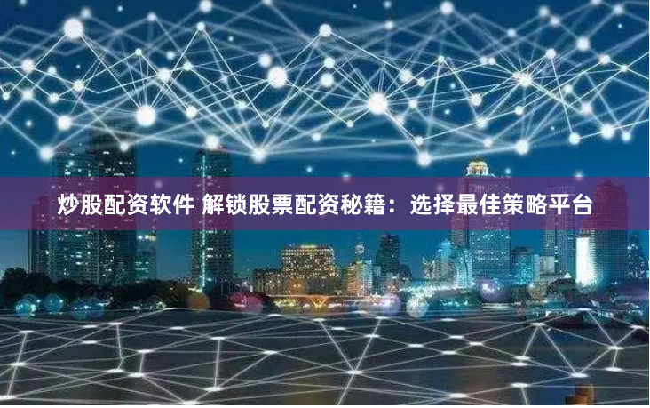 炒股配资软件 解锁股票配资秘籍：选择最佳策略平台