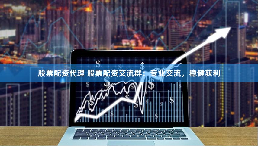 股票配资代理 股票配资交流群：专业交流，稳健获利