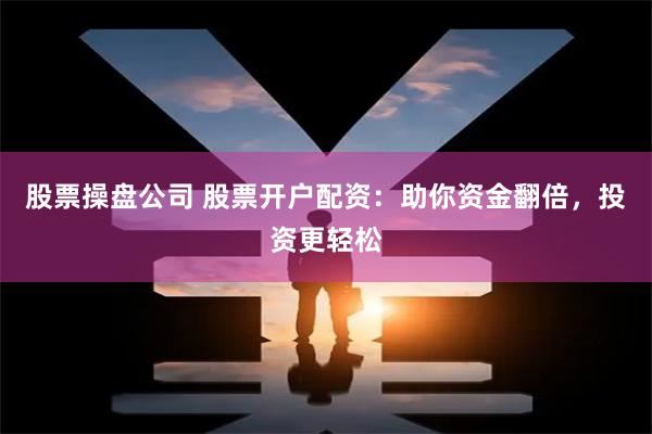 股票操盘公司 股票开户配资：助你资金翻倍，投资更轻松