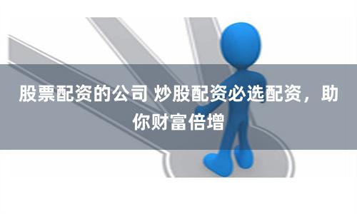 股票配资的公司 炒股配资必选配资，助你财富倍增
