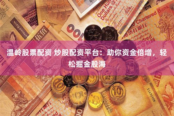 温岭股票配资 炒股配资平台：助你资金倍增，轻松掘金股海