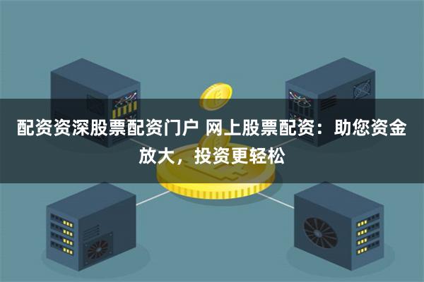 配资资深股票配资门户 网上股票配资：助您资金放大，投资更轻松