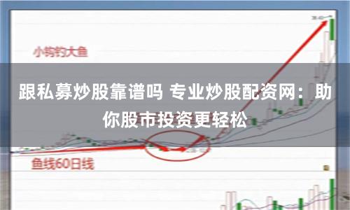 跟私募炒股靠谱吗 专业炒股配资网：助你股市投资更轻松