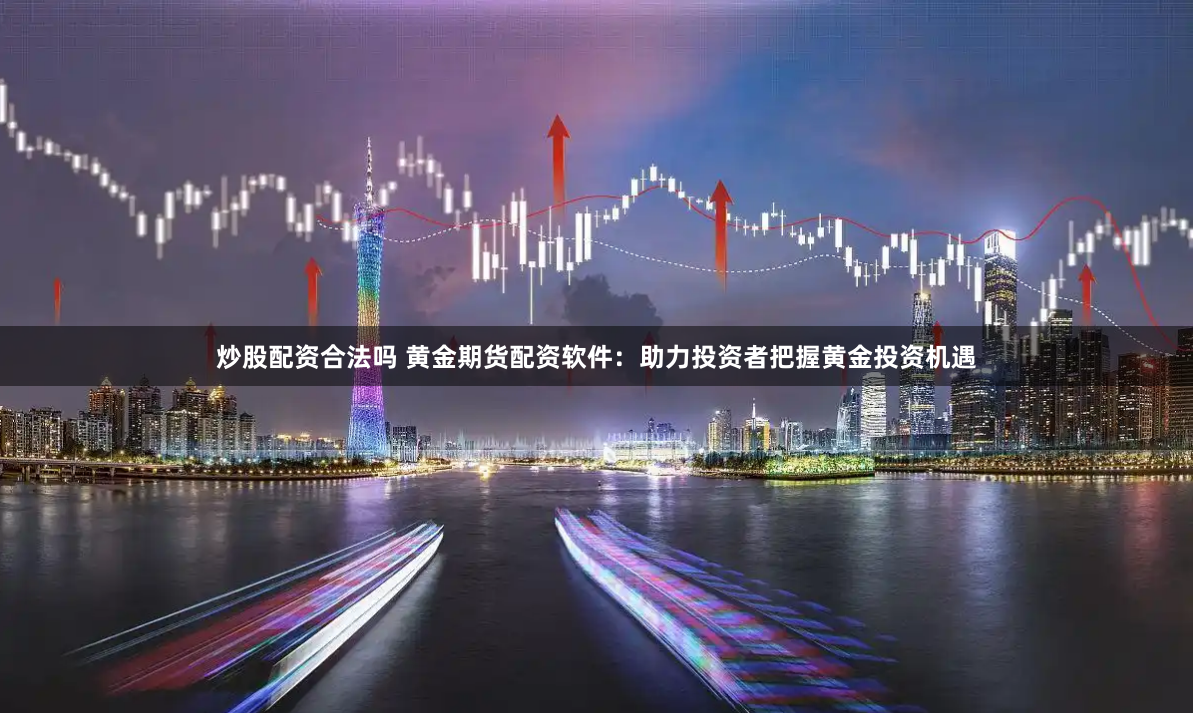 炒股配资合法吗 黄金期货配资软件：助力投资者把握黄金投资机遇