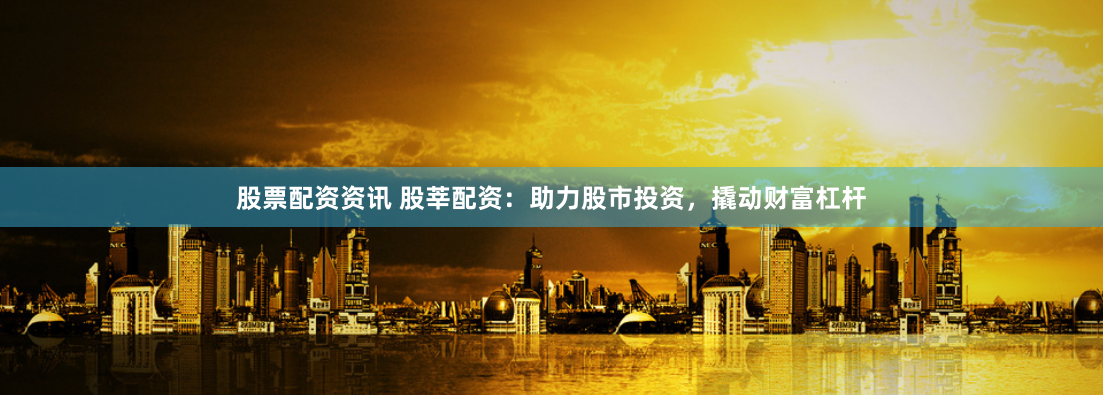 股票配资资讯 股莘配资：助力股市投资，撬动财富杠杆