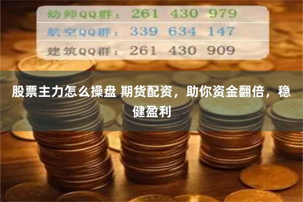 股票主力怎么操盘 期货配资，助你资金翻倍，稳健盈利