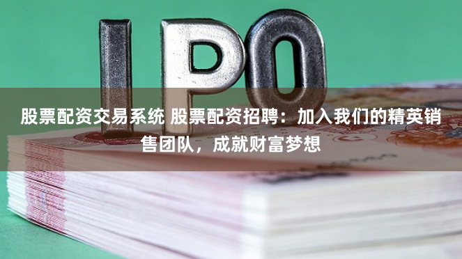 股票配资交易系统 股票配资招聘：加入我们的精英销售团队，成就财富梦想