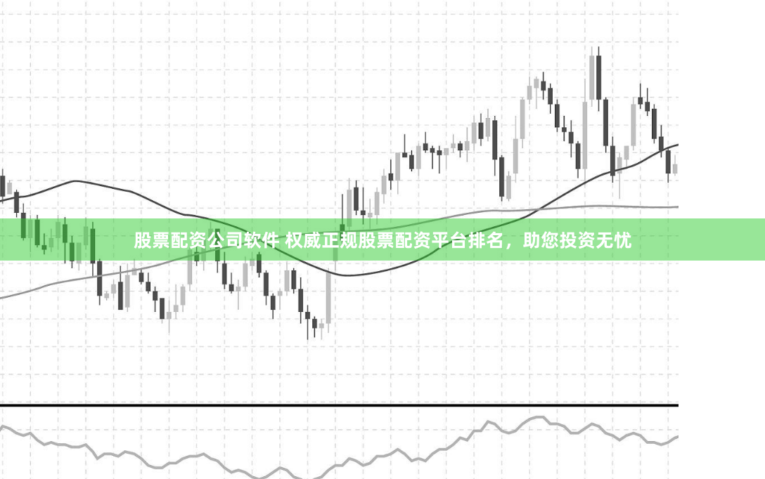 股票配资公司软件 权威正规股票配资平台排名，助您投资无忧