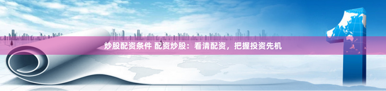 炒股配资条件 配资炒股：看清配资，把握投资先机