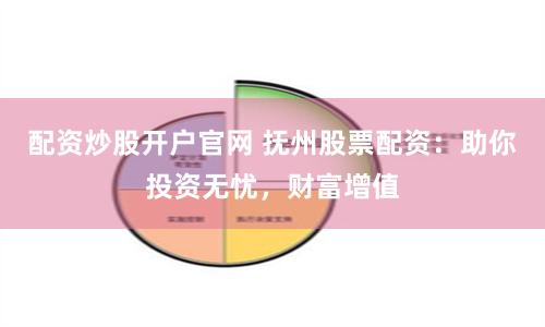 配资炒股开户官网 抚州股票配资：助你投资无忧，财富增值