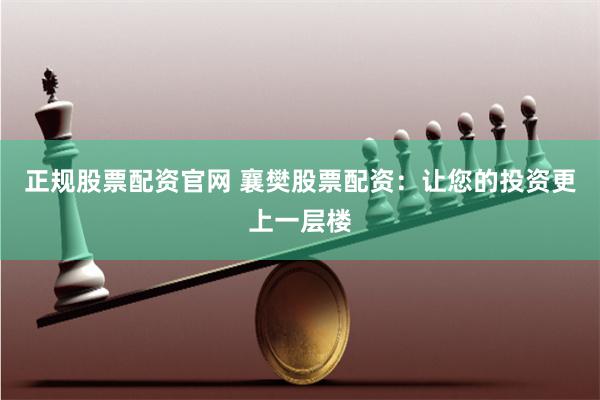 正规股票配资官网 襄樊股票配资：让您的投资更上一层楼