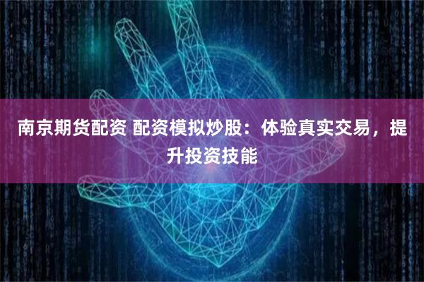 南京期货配资 配资模拟炒股：体验真实交易，提升投资技能
