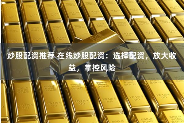 炒股配资推荐 在线炒股配资：选择配资，放大收益，掌控风险