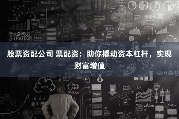 股票资配公司 票配资：助你撬动资本杠杆，实现财富增值