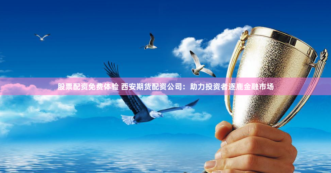 股票配资免费体验 西安期货配资公司：助力投资者逐鹿金融市场