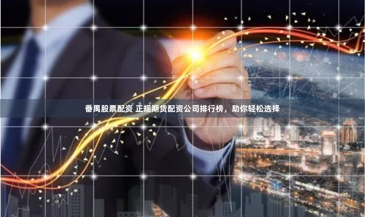 番禺股票配资 正规期货配资公司排行榜，助你轻松选择