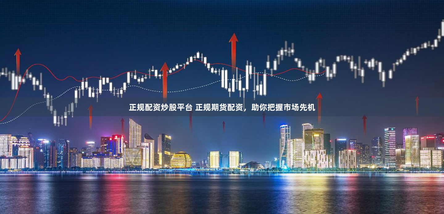 正规配资炒股平台 正规期货配资，助你把握市场先机