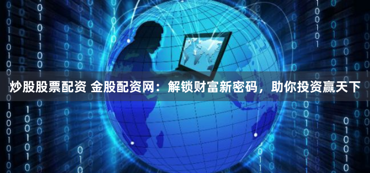 炒股股票配资 金股配资网：解锁财富新密码，助你投资赢天下