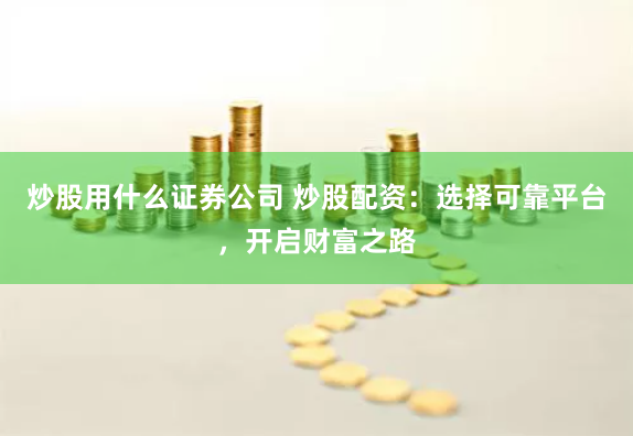炒股用什么证券公司 炒股配资：选择可靠平台，开启财富之路