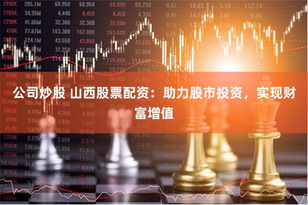 公司炒股 山西股票配资：助力股市投资，实现财富增值