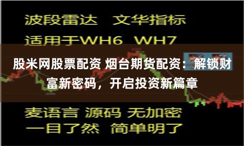 股米网股票配资 烟台期货配资：解锁财富新密码，开启投资新篇章
